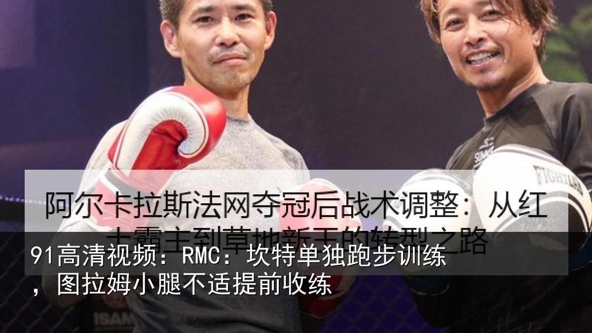 91高清视频：RMC：坎特相关情况姆小腿不适提前收练