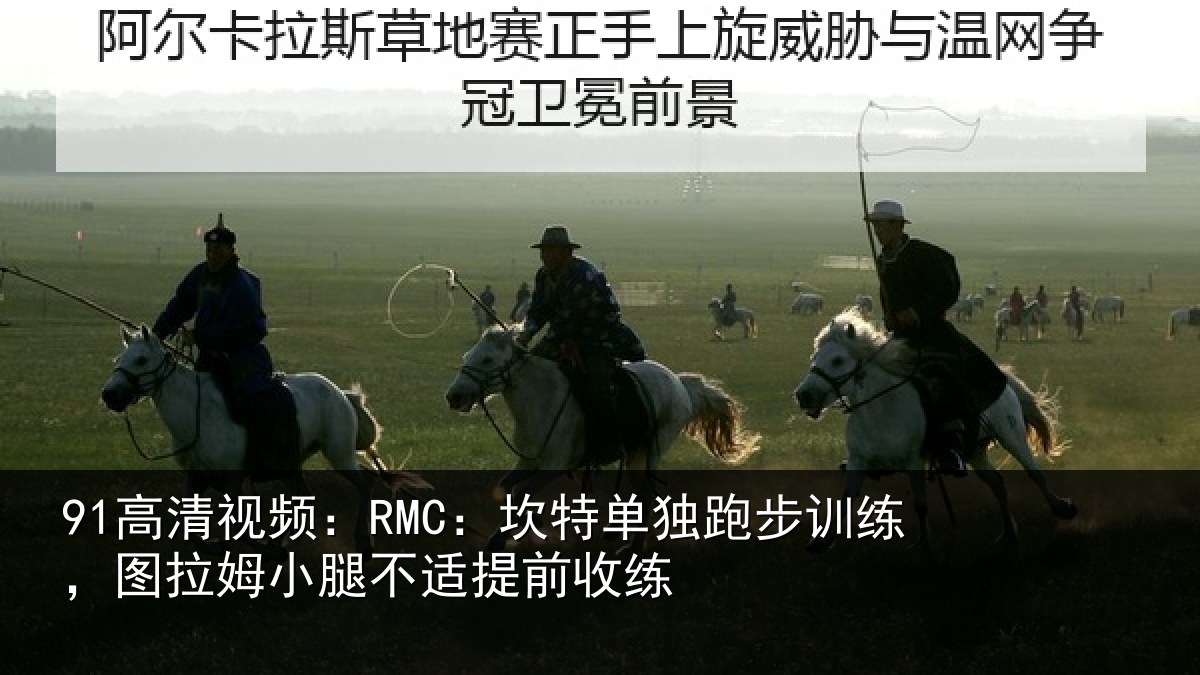 91高清视频：RMC：坎特单独跑步训练，图拉姆小腿不适提前收练