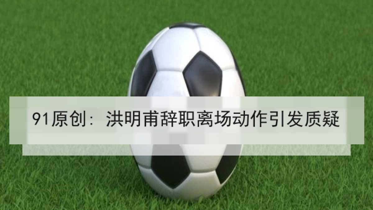 91原创: 洪明甫辞职离场动作引发质疑