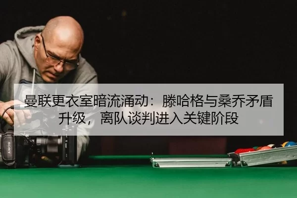 曼联更衣室暗流涌动：滕哈格与桑乔矛盾升级，离队谈判进入关键阶段