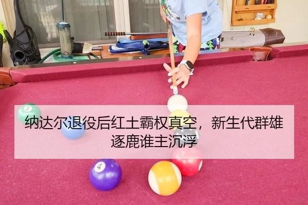 纳达尔退役后红土霸权真空，新生代群雄逐鹿谁主沉浮