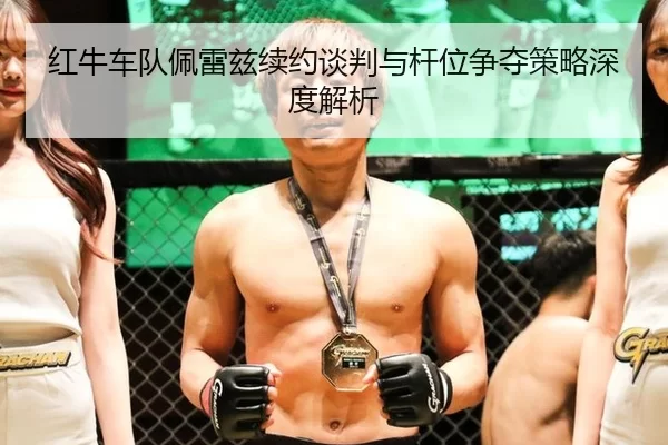 红牛车队佩雷兹续约谈判与杆位争夺策略深度解析