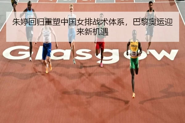 朱婷回归重塑中国女排战术体系，巴黎奥运迎来新机遇