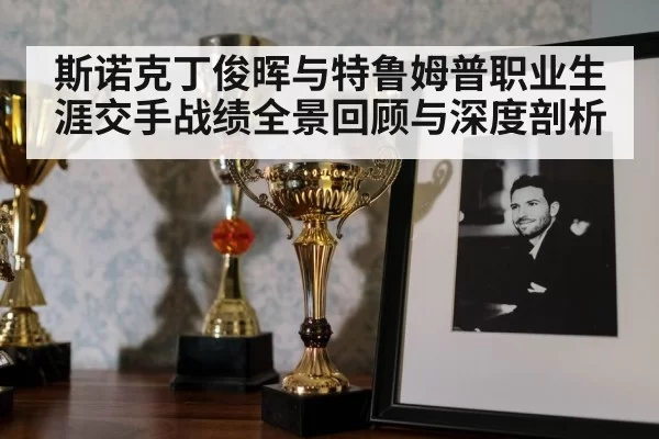 斯诺克丁俊晖与特鲁姆普职业生涯交手战绩全景回顾与深度剖析