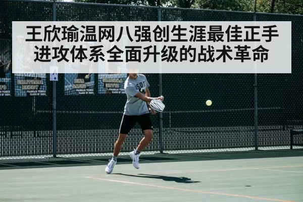 王欣瑜温网八强创生涯最佳正手进攻体系全面升级的战术革命
