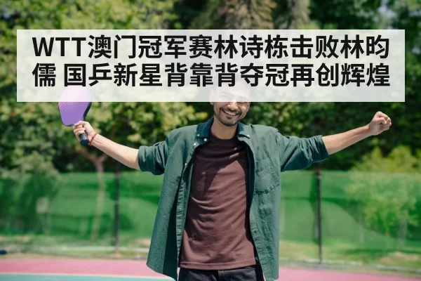 WTT澳门冠军赛林诗栋击败林昀儒 国乒新星背靠背夺冠再创辉煌