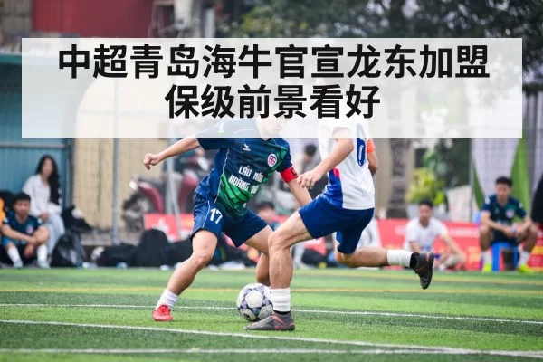 中超青岛海牛官宣龙东加盟保级前景看好