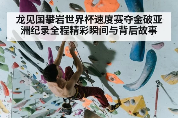 龙见国攀岩世界杯速度赛夺金破亚洲纪录全程精彩瞬间与背后故事