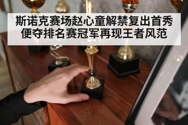 斯诺克赛场赵心童解禁复出首秀便夺排名赛冠军再现王者风范