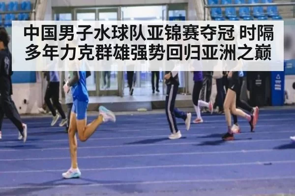 中国男子水球队亚锦赛夺冠 时隔多年力克群雄强势回归亚洲之巅